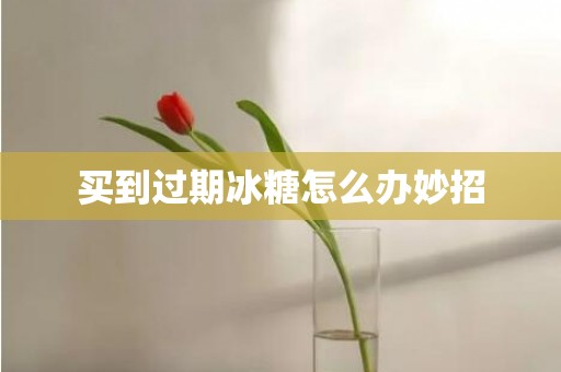 买到过期冰糖怎么办妙招