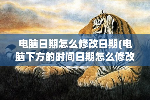 电脑日期怎么修改日期(电脑下方的时间日期怎么修改)
