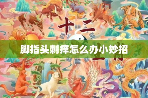 脚指头刺痒怎么办小妙招