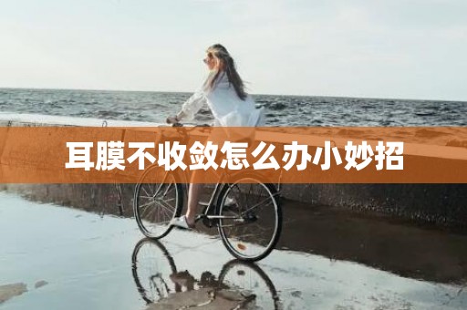 耳膜不收敛怎么办小妙招