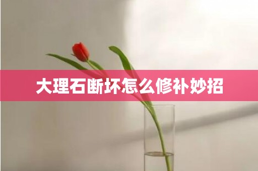 大理石断坏怎么修补妙招