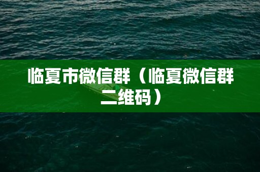临夏市微信群（临夏微信群二维码）