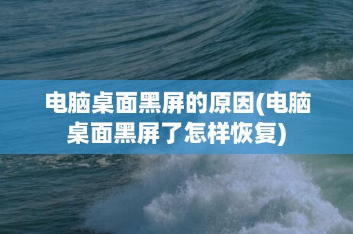 电脑桌面黑屏的原因(电脑桌面黑屏了怎样恢复)