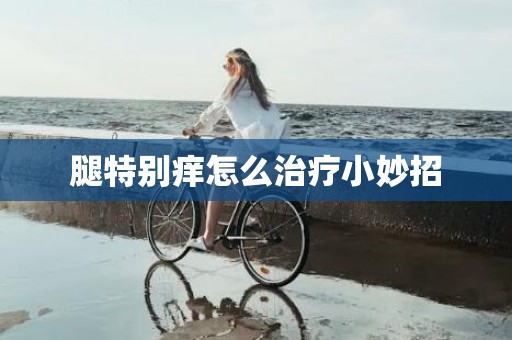 腿特别痒怎么治疗小妙招