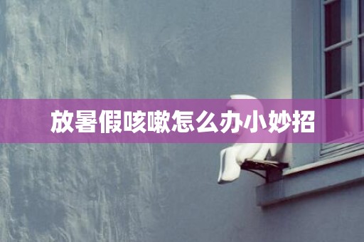 放暑假咳嗽怎么办小妙招