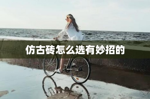 仿古砖怎么选有妙招的