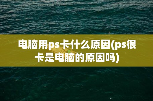 电脑用ps卡什么原因(ps很卡是电脑的原因吗)