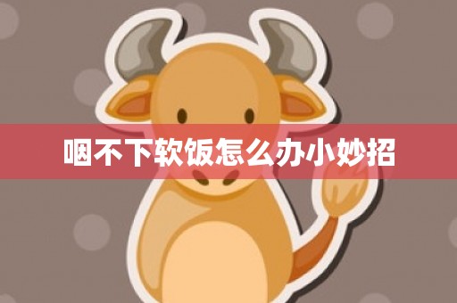 咽不下软饭怎么办小妙招