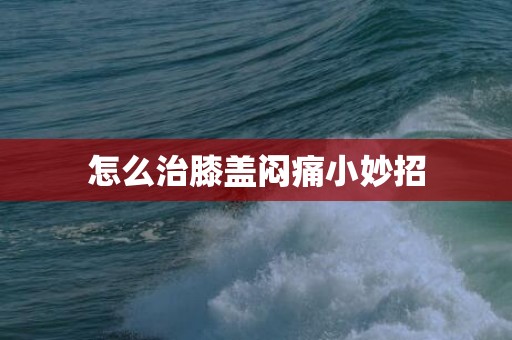 怎么治膝盖闷痛小妙招