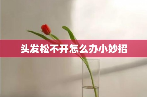 头发松不开怎么办小妙招