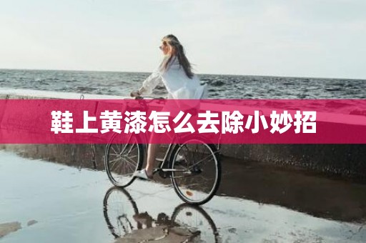 鞋上黄漆怎么去除小妙招