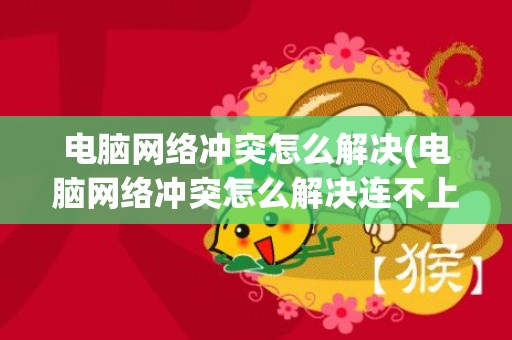 电脑网络冲突怎么解决(电脑网络冲突怎么解决连不上网)