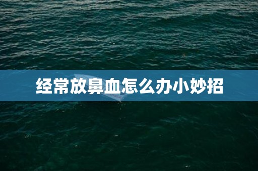 经常放鼻血怎么办小妙招