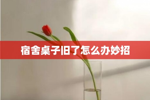宿舍桌子旧了怎么办妙招