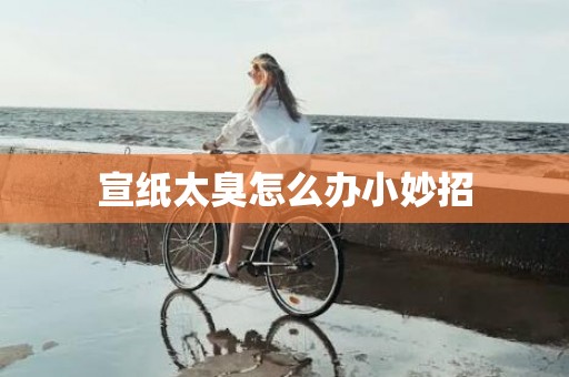 宣纸太臭怎么办小妙招