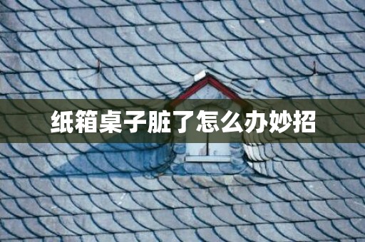 纸箱桌子脏了怎么办妙招