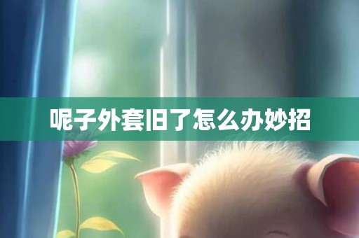 呢子外套旧了怎么办妙招
