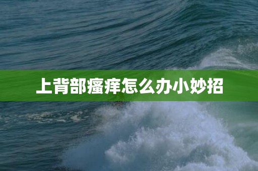 上背部瘙痒怎么办小妙招