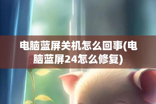 电脑蓝屏关机怎么回事(电脑蓝屏24怎么修复)