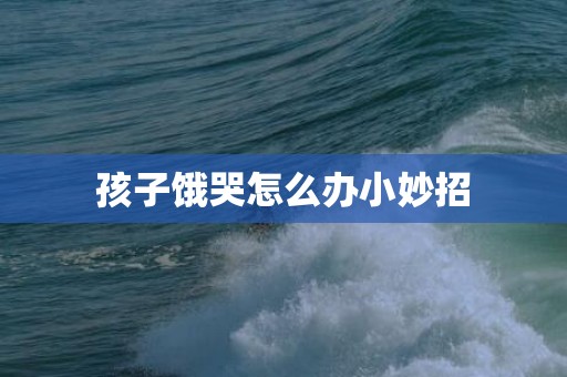 孩子饿哭怎么办小妙招