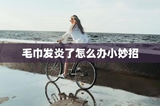 毛巾发炎了怎么办小妙招