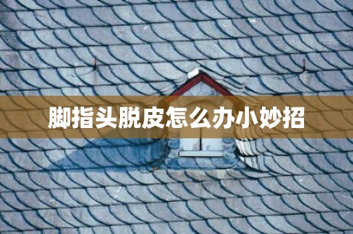 脚指头脱皮怎么办小妙招