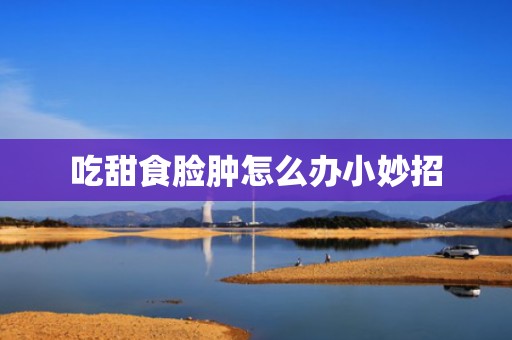 吃甜食脸肿怎么办小妙招