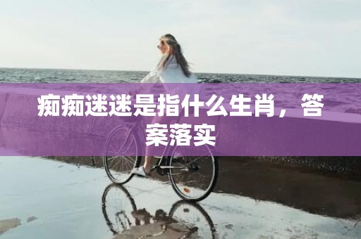 痴痴迷迷是指什么生肖，答案落实