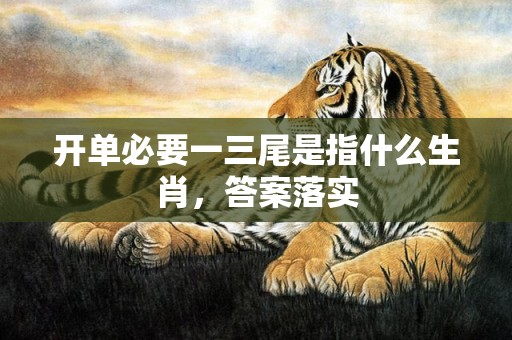开单必要一三尾是指什么生肖，答案落实