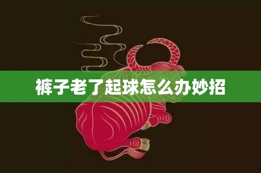 裤子老了起球怎么办妙招