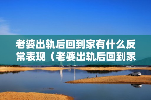老婆出轨后回到家有什么反常表现（老婆出轨后回到家有什么反常表现吗）