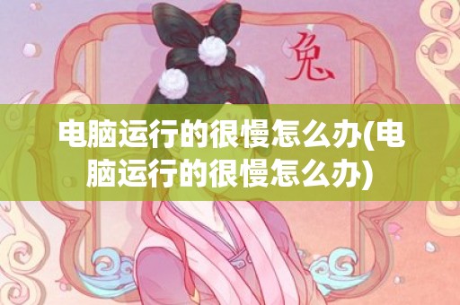 电脑运行的很慢怎么办(电脑运行的很慢怎么办)