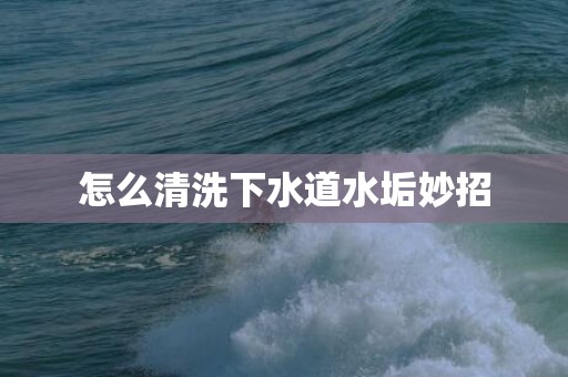 怎么清洗下水道水垢妙招