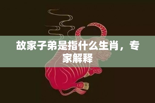故家子弟是指什么生肖，专家解释