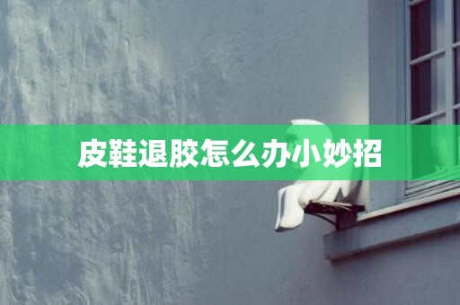 皮鞋退胶怎么办小妙招