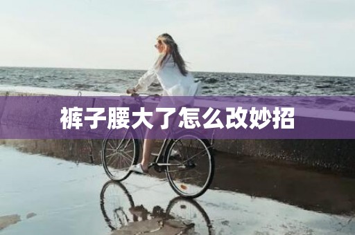 裤子腰大了怎么改妙招