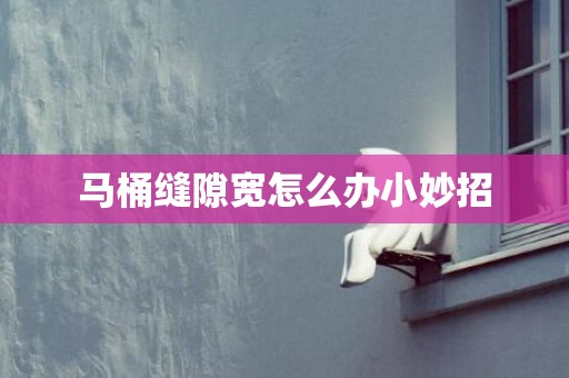 马桶缝隙宽怎么办小妙招