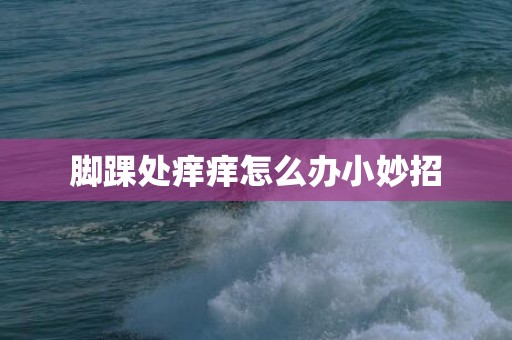 脚踝处痒痒怎么办小妙招