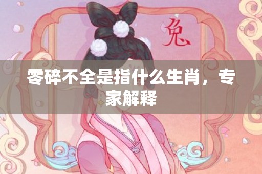 零碎不全是指什么生肖，专家解释