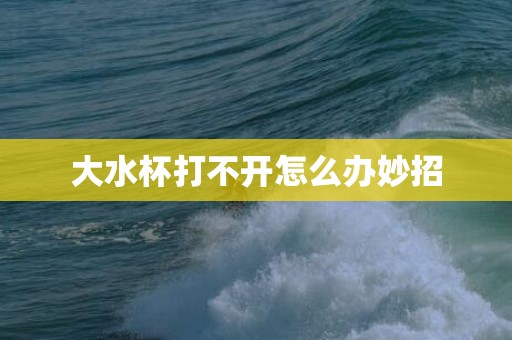 大水杯打不开怎么办妙招