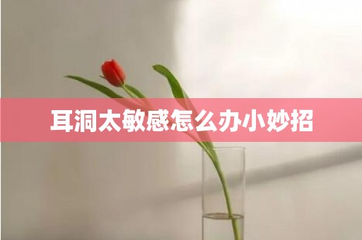 耳洞太敏感怎么办小妙招