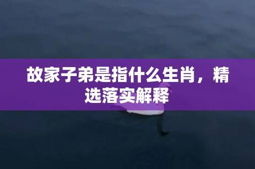 故家子弟是指什么生肖，精选落实解释