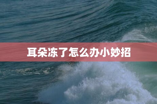 耳朵冻了怎么办小妙招