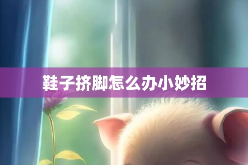 鞋子挤脚怎么办小妙招