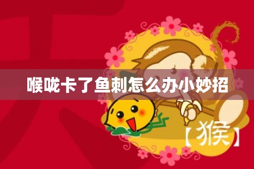喉咙卡了鱼刺怎么办小妙招
