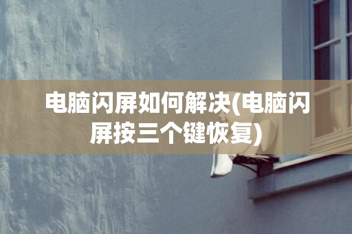 电脑闪屏如何解决(电脑闪屏按三个键恢复)
