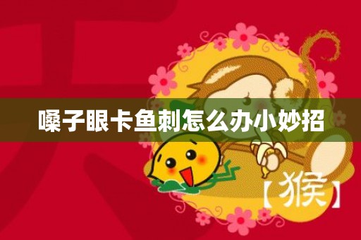 嗓子眼卡鱼刺怎么办小妙招