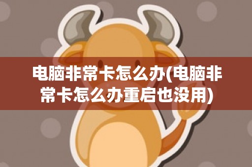 电脑非常卡怎么办(电脑非常卡怎么办重启也没用)