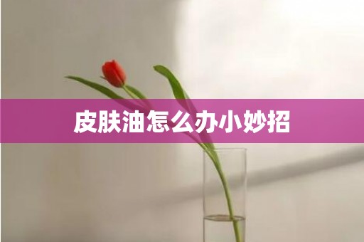 皮肤油怎么办小妙招