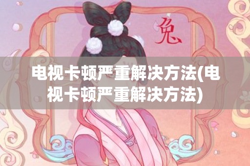 电视卡顿严重解决方法(电视卡顿严重解决方法)